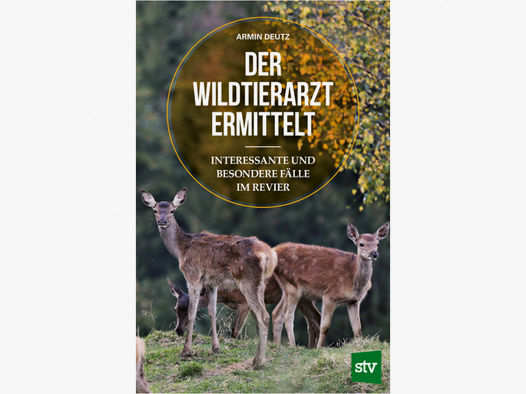 Der Wildtierarzt ermittelt, Interessante und besondere Fälle im Revier von Armin Deutz